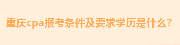 重慶cpa報(bào)考條件及要求學(xué)歷是什么？