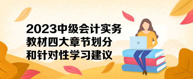 2023中級(jí)會(huì)計(jì)實(shí)務(wù)教材四大章節(jié)劃分和針對性學(xué)習(xí)建議