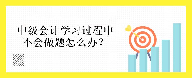 中級(jí)會(huì)計(jì)學(xué)習(xí)過(guò)程中不會(huì)做題怎么辦？