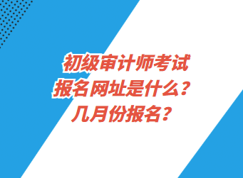 初級(jí)審計(jì)師考試報(bào)名網(wǎng)址是什么？幾月份報(bào)名？