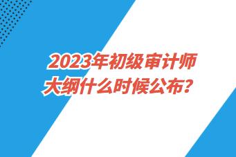2023年初級(jí)審計(jì)師大綱什么時(shí)候公布？