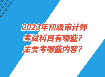 2023年初級審計師考試科目有哪些？主要考哪些內(nèi)容？