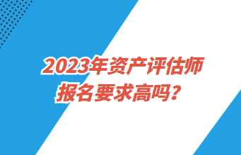 2023年資產(chǎn)評(píng)估師報(bào)名要求高嗎？