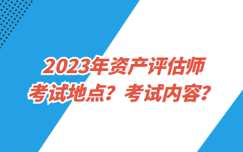 2023年資產(chǎn)評估師考試地點(diǎn)？考試內(nèi)容？
