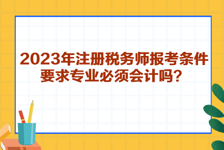 2023年注冊稅務(wù)師報考條件要求專業(yè)必須會計嗎？