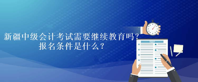 新疆中級(jí)會(huì)計(jì)考試需要繼續(xù)教育嗎？報(bào)名條件是什么？