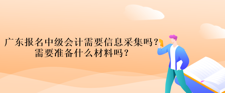 廣東報(bào)名中級(jí)會(huì)計(jì)考試需要信息采集嗎？需要準(zhǔn)備什么材料嗎？