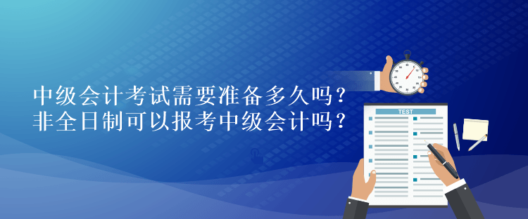 中級會計考試需要準(zhǔn)備多久嗎？非全日制可以報考中級會計嗎？