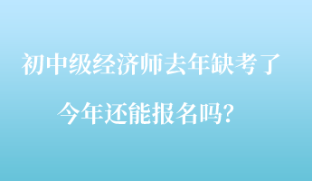 初中級經(jīng)濟師去年缺考了，今年還能報名嗎？