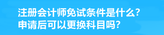 注冊(cè)會(huì)計(jì)師免試條件是什么？申請(qǐng)后可以更換科目嗎？