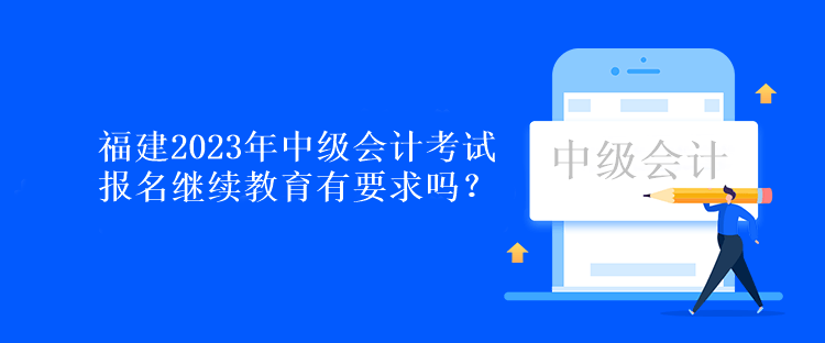 福建2023年中級會計考試報名繼續(xù)教育有要求嗎？