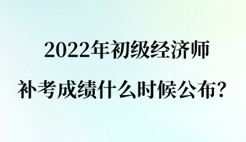 2022年初級經(jīng)濟(jì)師補(bǔ)考成績什么時(shí)候公布？