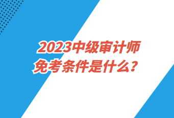 2023中級(jí)審計(jì)師免考條件是什么？