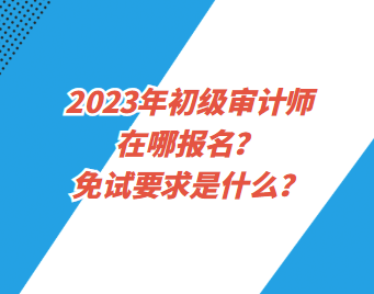 2023年初級審計(jì)師在哪報(bào)名？免試要求是什么？