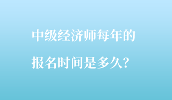中級經(jīng)濟師每年的報名時間是多久？