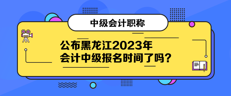 公布黑龍江2023年會計中級報名時間了嗎？
