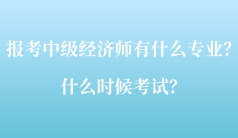 報(bào)考中級(jí)經(jīng)濟(jì)師考試有什么專業(yè)？什么時(shí)候考試？