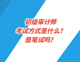 初級(jí)審計(jì)師考試方式是什么？是筆試嗎？