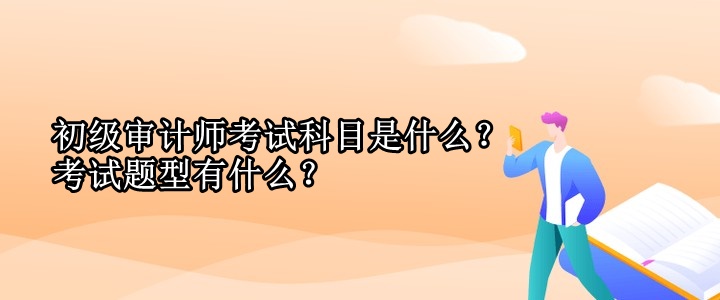 初級(jí)審計(jì)師考試科目是什么？考試題型有什么？
