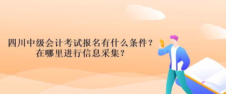 四川中級會計考試報名有什么條件？在哪里進行信息采集？