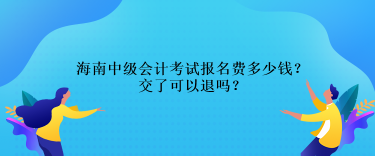 海南中級會計(jì)考試報(bào)名費(fèi)多少錢？交了可以退嗎？