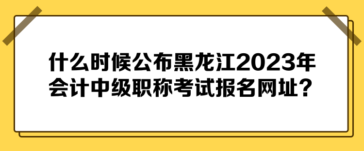 什么時候公布黑龍江2023年會計中級職稱考試報名網(wǎng)址？