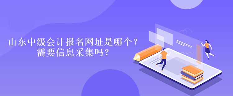 山東中級會計報名網(wǎng)址是哪個？需要信息采集嗎？