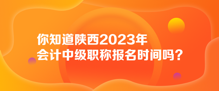 你知道陜西2023年會(huì)計(jì)中級(jí)職稱報(bào)名時(shí)間嗎？