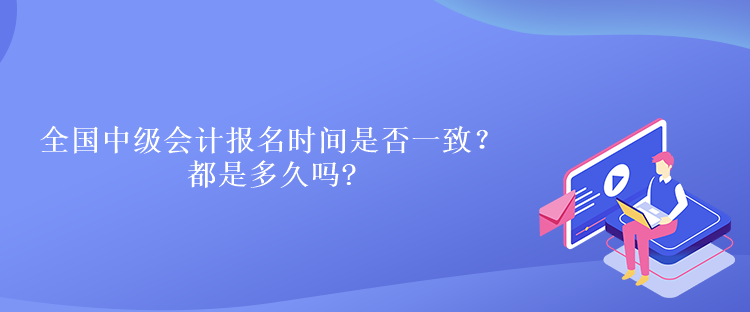 全國(guó)中級(jí)會(huì)計(jì)報(bào)名時(shí)間是否一致？都是多久嗎