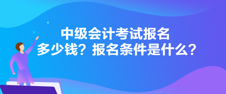 中級會計考試報名多少錢？報名條件是什么？