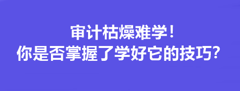 審計(jì)枯燥難學(xué)！你是否掌握了學(xué)好它的技巧？