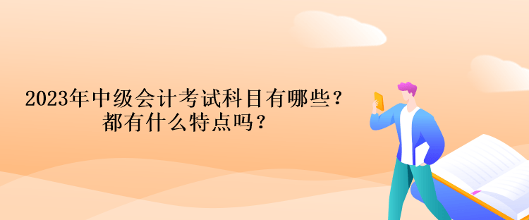 2023年中級(jí)會(huì)計(jì)考試科目有哪些？都有什么特點(diǎn)嗎？