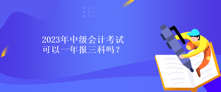 2023年中級會計(jì)考試可以一年報(bào)三科嗎？