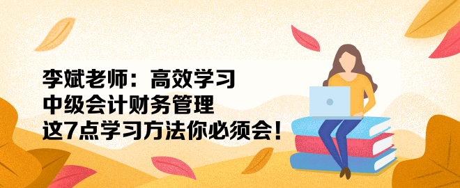 李斌老師：高效學(xué)習(xí)中級會計財務(wù)管理 這7點學(xué)習(xí)方法你必須會！