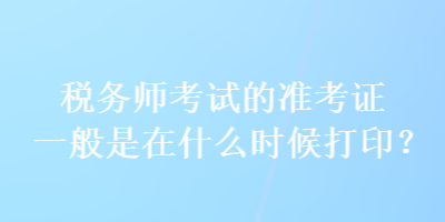稅務(wù)師考試的準(zhǔn)考證一般是在什么時(shí)候打?。? suffix=