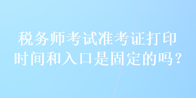 稅務(wù)師考試準(zhǔn)考證打印時(shí)間和入口是固定的嗎？