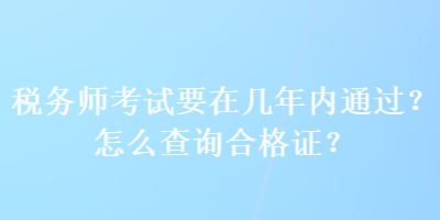 稅務(wù)師考試要在幾年內(nèi)通過？怎么查詢合格證？