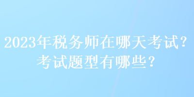 2023年稅務(wù)師在哪天考試？考試題型有哪些？