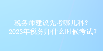 稅務(wù)師建議先考哪幾科？2023年稅務(wù)師什么時候考試？