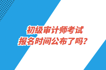 初級審計(jì)師考試報(bào)名時間公布了嗎？