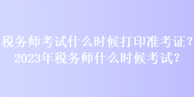 稅務(wù)師考試什么時(shí)候打印準(zhǔn)考證？2023年稅務(wù)師什么時(shí)候考試？