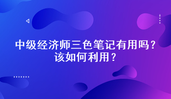 中級經(jīng)濟(jì)師三色筆記有用嗎？該如何利用？