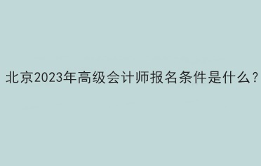 北京2023年高級(jí)會(huì)計(jì)師報(bào)名條件是什么？