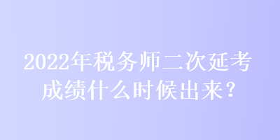 2022年稅務(wù)師二次延考成績(jī)什么時(shí)候出來(lái)？