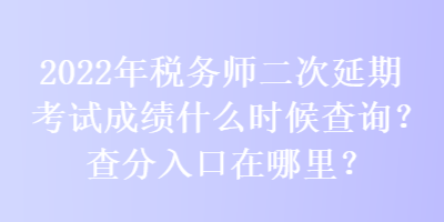 2022年稅務(wù)師二次延期考試成績(jī)什么時(shí)候查詢？查分入口在哪里？