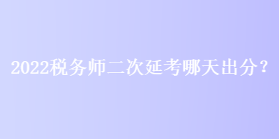 2022稅務(wù)師二次延考哪天出分？