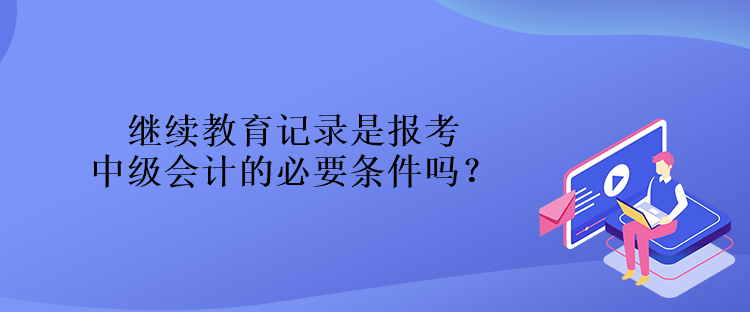 繼續(xù)教育記錄是報考中級會計的必要條件嗎？