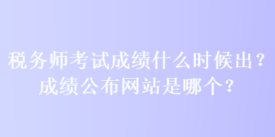 稅務(wù)師考試成績什么時(shí)候出？成績公布網(wǎng)站是哪個(gè)？