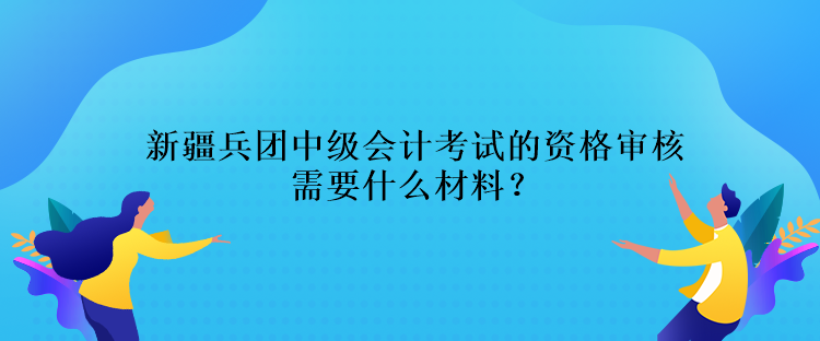 新疆兵團中級會計考試的資格審核需要什么材料？