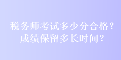 稅務(wù)師考試多少分合格？成績保留多長時(shí)間？